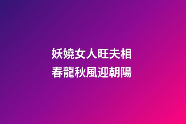 妖嬈女人旺夫相 春龍秋風迎朝陽